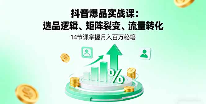 抖音爆品实战课：选品逻辑、矩阵裂变、流量转化，14节课掌握月入百万秘籍-搞钱利器