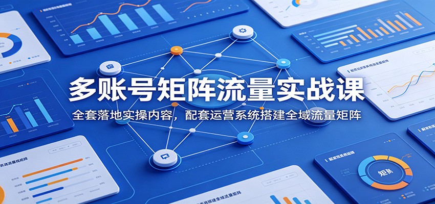 多账号矩阵流量实战课：全套落地实操内容，配套运营系统搭建全域流量矩阵-搞钱利器