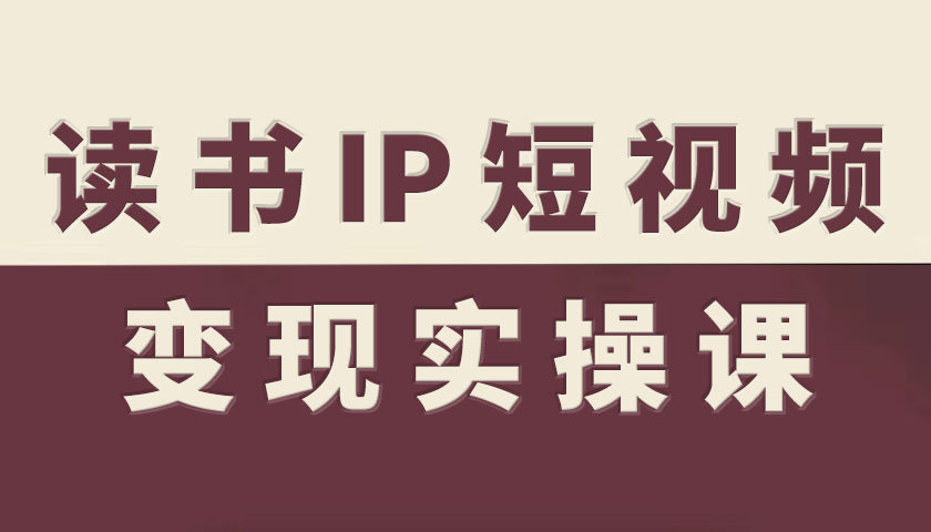 读书IP短视频变现实操课，读书IP赛道变现指南-搞钱利器