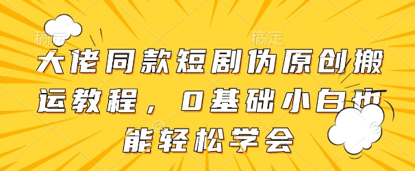 大佬同款短剧伪原创搬运方法，0基础小白也能轻松学会-搞钱利器