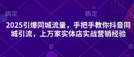 2025引爆同城流量，手把手教你抖音同城引流，上万家实体店实战营销经验-搞钱利器