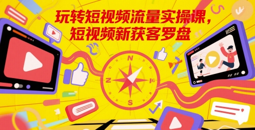 玩转短视频流量实操课，短视频新获客罗盘-搞钱利器