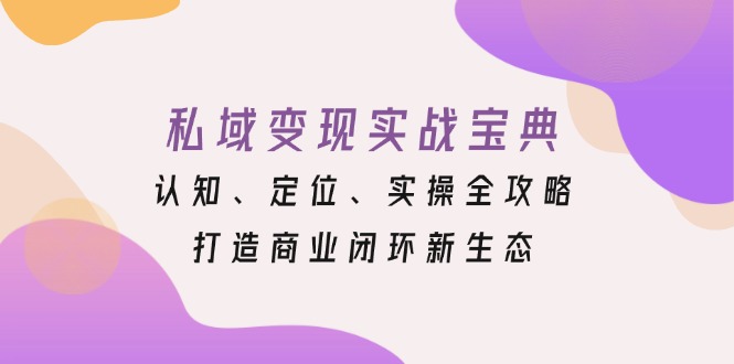 私域变现实战宝典：认知、定位、实操全攻略，打造商业闭环新生态-搞钱利器