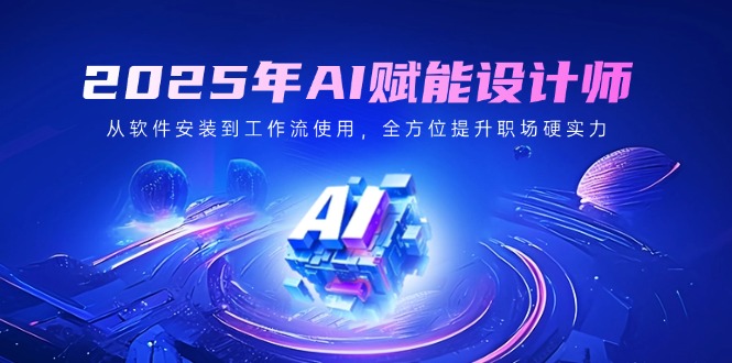 2025年AI赋能设计师：从软件安装到工作流使用，全方位提升职场硬实力-搞钱利器