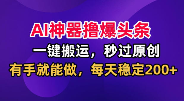 AI神器撸爆头条，一键搬运，秒过原创，有手就能做，每天稳定200+【揭秘】-搞钱利器