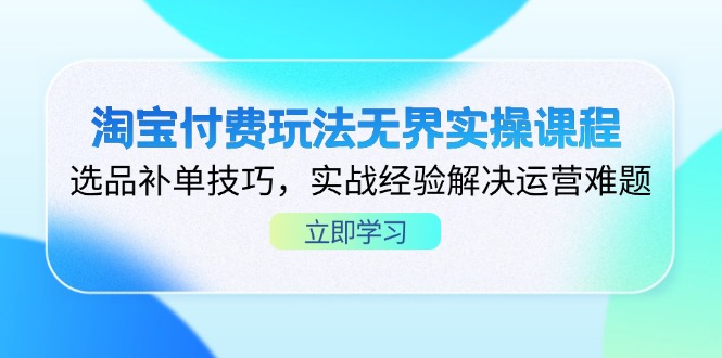 淘宝付费玩法无界实操课程，选品补单技巧，实战经验解决运营难题-搞钱利器