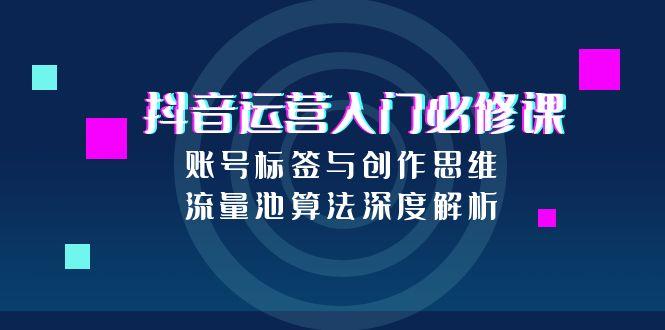 抖音运营入门必修课，账号标签与创作思维，流量池算法深度解析-搞钱利器