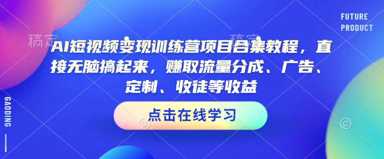 AI短视频变现训练营项目合集教程，直接无脑搞起来，赚取流量分成、广告、定制、收徒等收益(0302更新)-搞钱利器