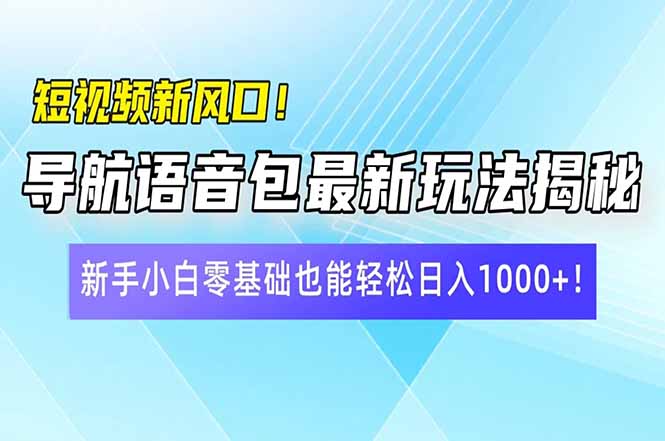 短视频新风口！导航语音包最新玩法揭秘，新手小白零基础也能轻松日入10…-搞钱利器