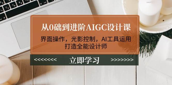从0础到进阶AIGC设计课：界面操作，光影控制，AI工具运用，打造全能设计师-搞钱利器