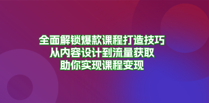 全面解锁爆款课程打造技巧，从内容设计到流量获取，助你实现课程变现-搞钱利器
