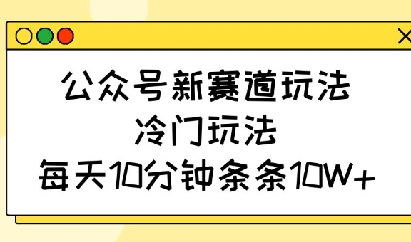 公众号新赛道玩法，冷门玩法，每天10分钟条条10W+-搞钱利器