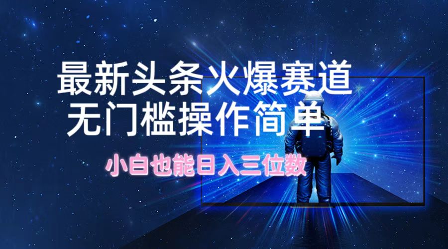 最新头条火爆赛道，无门槛操作简单，小白也能日入三位数-搞钱利器
