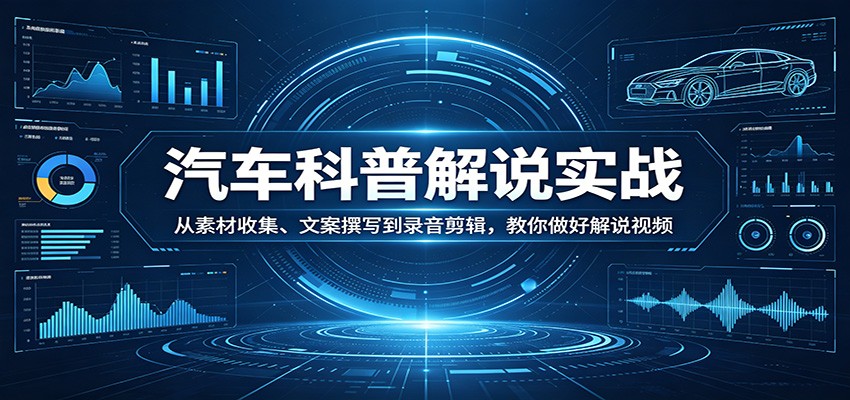 汽车科普解说实战：从素材收集、文案撰写到录音剪辑，教你做好解说视频-搞钱利器