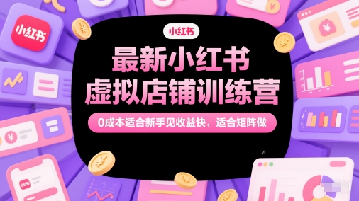 最新小红书虚拟店铺训练营，0成本适合新手见收益快，适合矩阵做-搞钱利器
