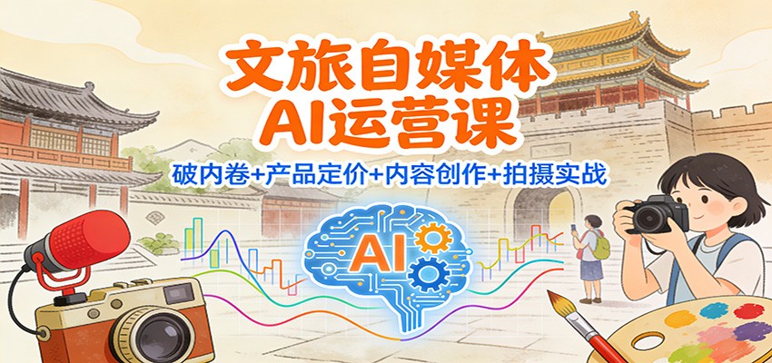 文旅自媒体AI运营课:破内卷+产品定价+内容创作+拍摄实战-搞钱利器