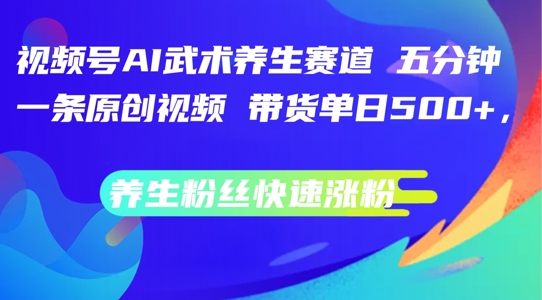 视频号AI武术养生赛道，五分钟一条原创视频，带货单日几张，养生粉丝快速涨粉【揭秘】-搞钱利器