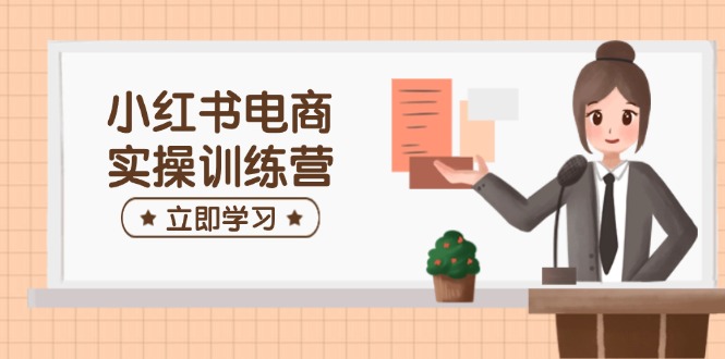 小红书电商实操训练营：涵盖开店、选品、笔记制作等，助你快速上手-搞钱利器