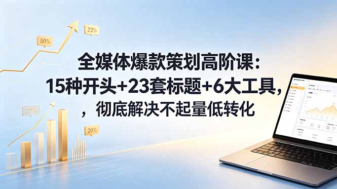 全媒体爆款策划高阶课：15种开头+23套标题+6大工具，彻底解决不起量低转化-搞钱利器