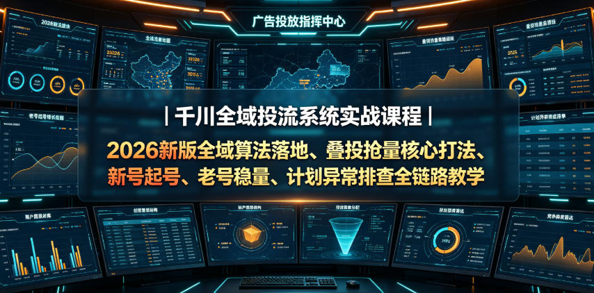 千川全域投流系统实战课程｜2026新版全域算法落地、叠投抢量核心打法、新号起号、老号稳量、计划异常排查全链路教学-搞钱利器