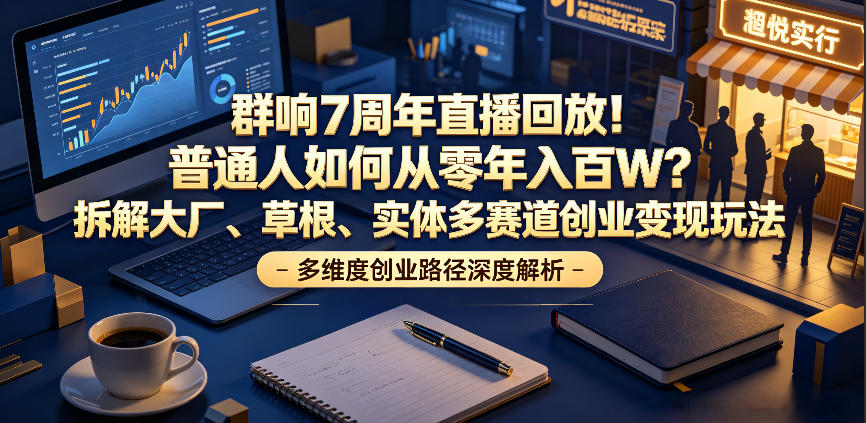 群响7周年直播回放！普通人如何从零年入百W？拆解大厂、草根、实体多赛道创业变现玩法-搞钱利器