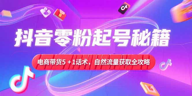 抖音零粉起号秘籍，电商带货5+1话术，自然流量获取实操流程-搞钱利器