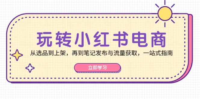 玩转小红书电商：从选品到上架，再到笔记发布与流量获取，一站式指南-搞钱利器