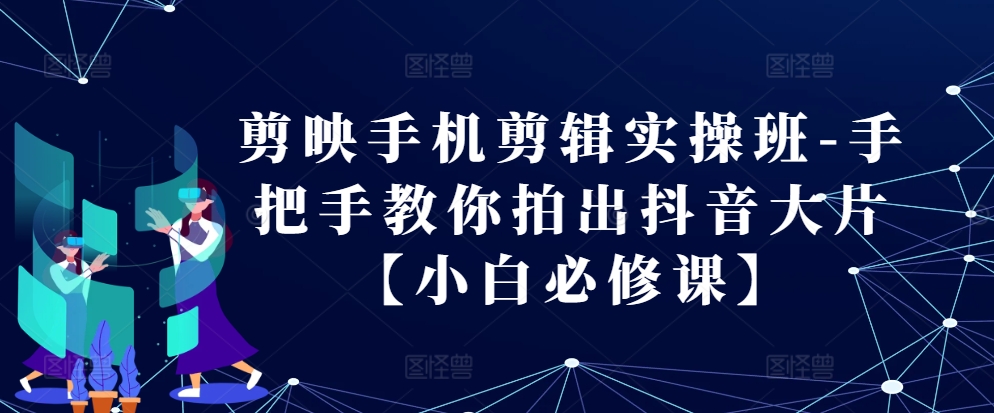 剪映手机剪辑实操班-手把手教你拍出抖音大片【小白必修课】-搞钱利器