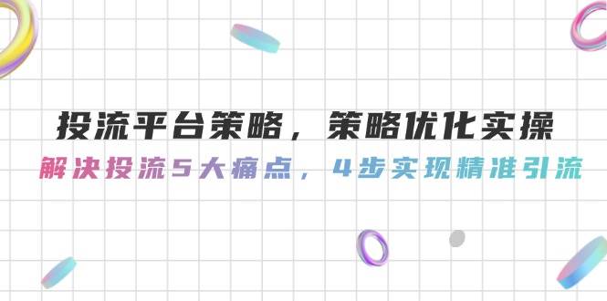 投流平台策略，策略优化实操，解决投流5大痛点，4步实现精准引流-搞钱利器