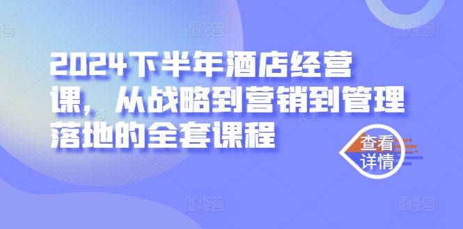 2024下半年酒店经营课，从战略到营销到管理落地的全套课程-搞钱利器