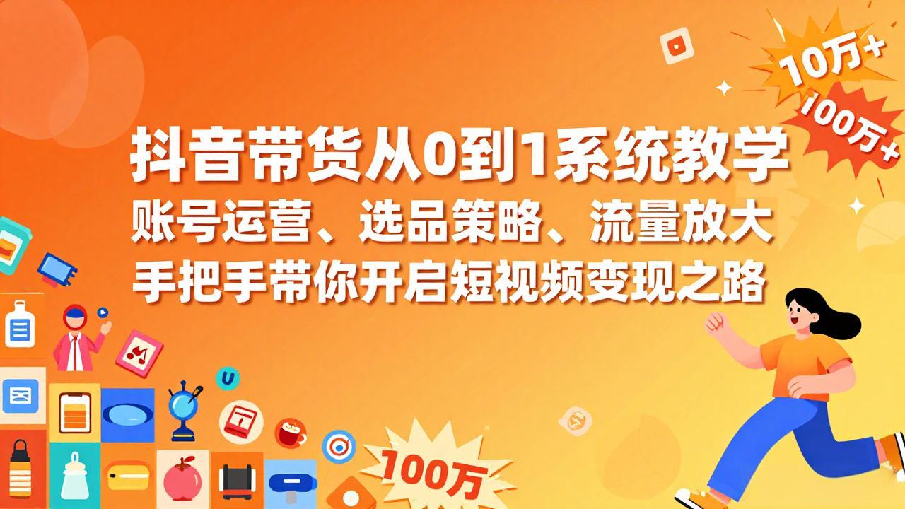 抖音带货从0到1系统教学，账号运营、选品策略、流量放大，手把手带你开启短视频变现之路-搞钱利器