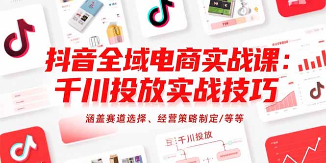 抖音全域电商实战课：千川投放实战技巧，涵盖赛道选择、经营策略制定/等等-搞钱利器