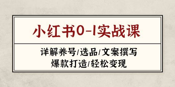 小红书0-1实战课(2023-2025)，详解养号/选品/文案撰写/爆款打造/轻松变现-搞钱利器