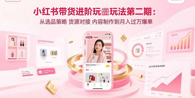 小红书带货进阶玩法第二期：从选品策略 货源对接 内容制作到月入过万爆单-搞钱利器