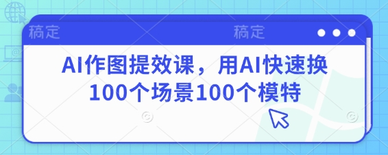 AI作图提效课，用AI快速换100个场景100个模特-搞钱利器