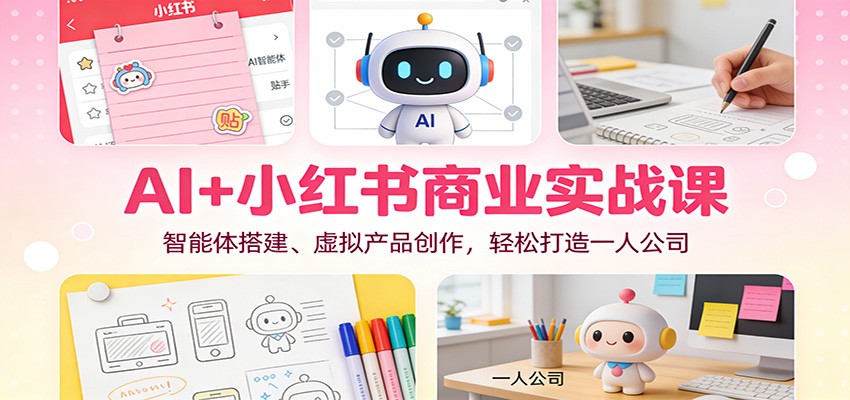 AI+小红书商业实战课：智能体搭建、虚拟产品创作，轻松打造一人公司-搞钱利器