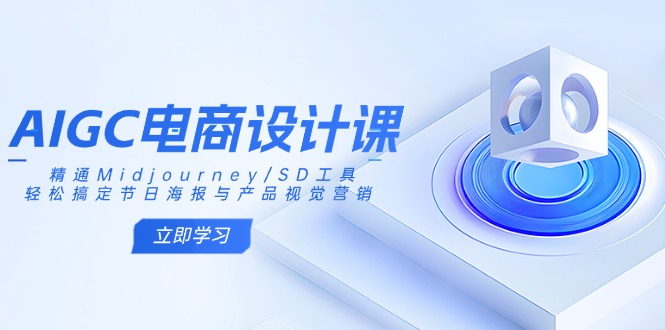 AIGC电商设计课：精通Midjourney/SD工具，轻松搞定节日海报与产品视觉营销-搞钱利器