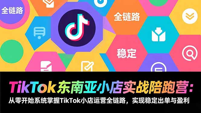 TikTok东南亚小店实战陪跑营：从零开始系统掌握TikTok小店运营全链路，实现稳定出单与盈利-搞钱利器