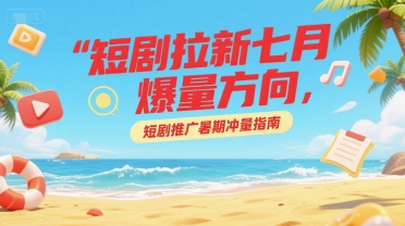短剧拉新七月爆量方向，短剧推广暑期冲量指南-搞钱利器