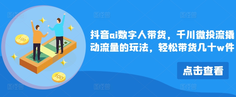 抖音ai数字人带货，千川微投流撬动流量的玩法，轻松带货几十w件-搞钱利器