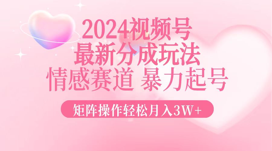 2024最新视频号分成玩法，情感赛道，暴力起号，矩阵操作轻松月入3W+-搞钱利器