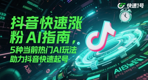 抖音快速涨粉AI指南，5种当前热门AI玩法，助力抖音快速起号-搞钱利器
