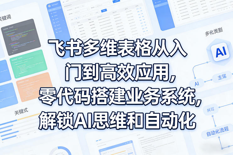 飞书多维表格从入门到高效应用，零代码搭建业务系统，解锁AI思维和自动化-搞钱利器