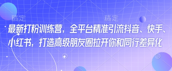 最新打粉训练营，全平台精准引流抖音、快手、小红书，打造高级朋友圈拉开你和同行差异化-搞钱利器