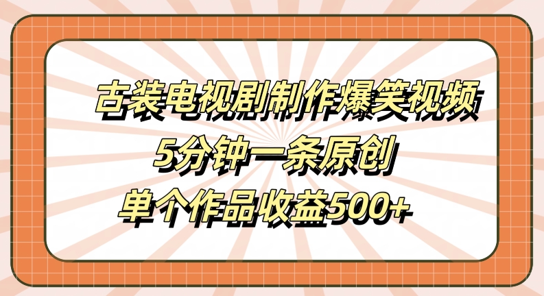 古装电视剧制作爆笑视频，5分钟一条原创，单个作品收益500+【揭秘】-搞钱利器