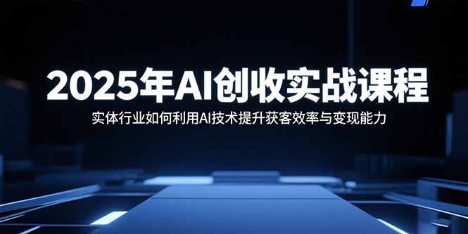 2025年AI创收实战课程：实体行业如何利用AI技术提升获客效率与变现能力-搞钱利器