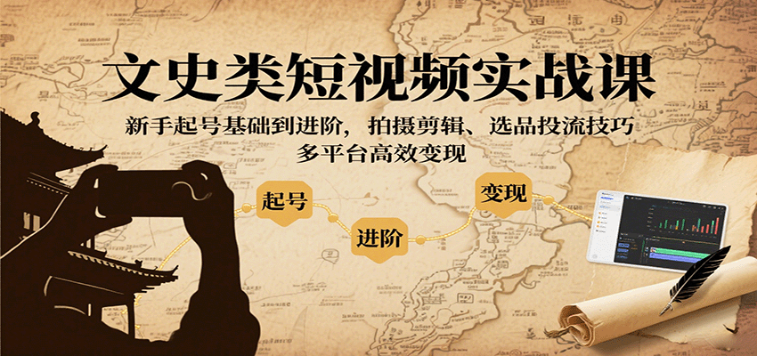 文史类短视频实战课，新手起号基础到进阶，拍摄剪辑、选品投流技巧，多平台高效变现-搞钱利器