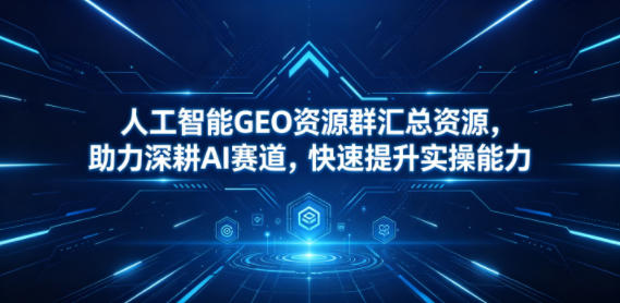 人工智能GEO资源群汇总资源，助力深耕AI赛道，快速提升实操能力-搞钱利器