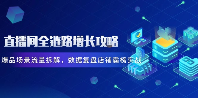 直播间全链路增长攻略，爆品场景流量拆解，数据复盘店铺霸榜实战-搞钱利器