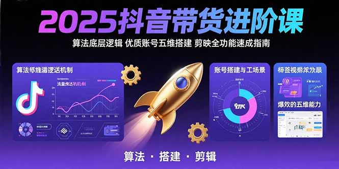2025抖音带货进阶课：算法底层逻辑,优质账号五维搭建,剪映全功能速成指南-搞钱利器